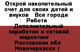 Открой накопительный счет для своих детей и внуков - Все города Работа » Дополнительный заработок и сетевой маркетинг   . Ростовская обл.,Новочеркасск г.